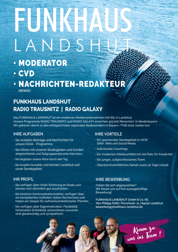 Das FUNKHAUS LANDSHUT ist ein modernes Medienunternehmen mit Sitz in Landshut.
Unsere Programme RADIO TRAUSNITZ und RADIO GALAXY erreichen 415.000 Menschen* in Niederbayern.
Wir gehören damit zu den erfolgreichsten regionalen Radiosendern in Bayern. (*FAB 2022, kantar tns)